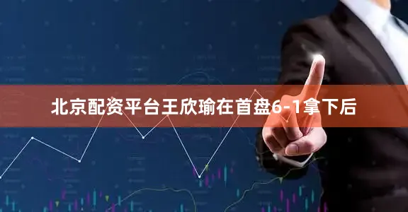 北京配资平台王欣瑜在首盘6-1拿下后