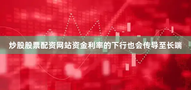 炒股股票配资网站资金利率的下行也会传导至长端