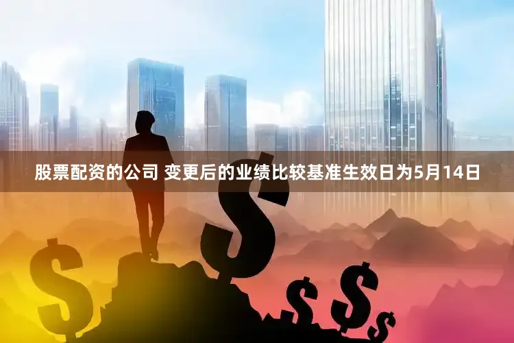 股票配资的公司 变更后的业绩比较基准生效日为5月14日