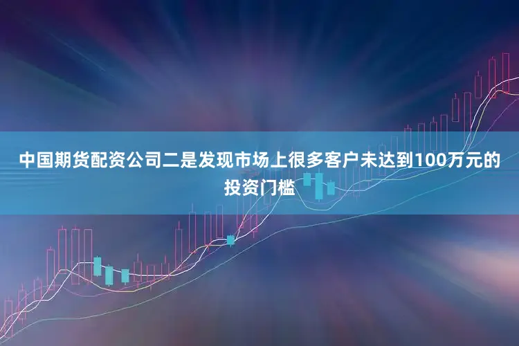 中国期货配资公司二是发现市场上很多客户未达到100万元的投资门槛