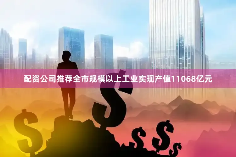 配资公司推荐全市规模以上工业实现产值11068亿元