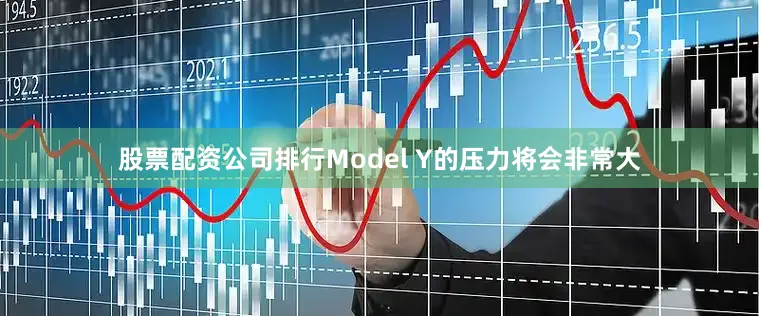 股票配资公司排行Model Y的压力将会非常大