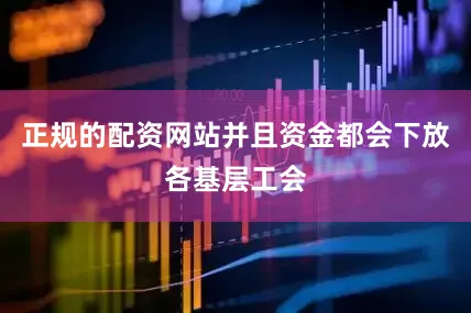 正规的配资网站并且资金都会下放各基层工会