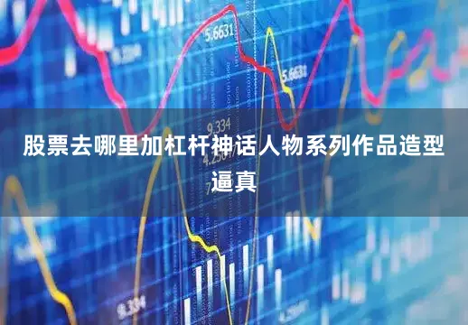股票去哪里加杠杆神话人物系列作品造型逼真