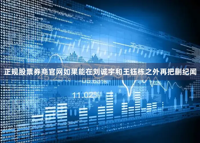 正规股票券商官网　　如果能在刘诚宇和王钰栋之外再把蒯纪闻