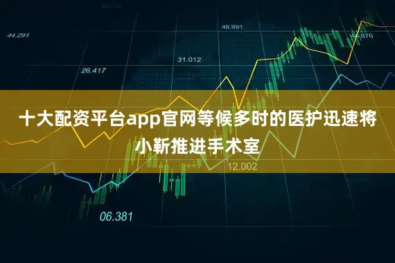 十大配资平台app官网等候多时的医护迅速将小靳推进手术室