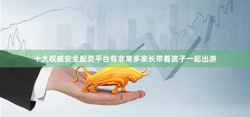 十大权威安全配资平台有非常多家长带着孩子一起出游
