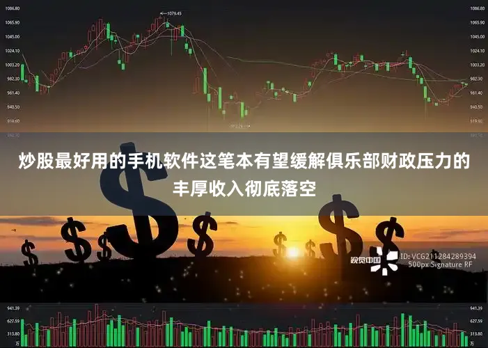 炒股最好用的手机软件这笔本有望缓解俱乐部财政压力的丰厚收入彻底落空