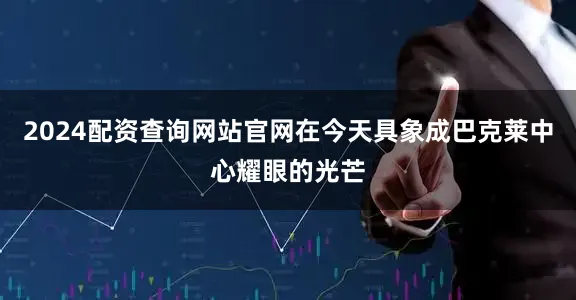 2024配资查询网站官网在今天具象成巴克莱中心耀眼的光芒
