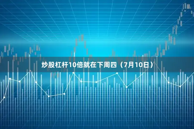 炒股杠杆10倍就在下周四（7月10日）