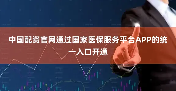 中国配资官网通过国家医保服务平台APP的统一入口开通