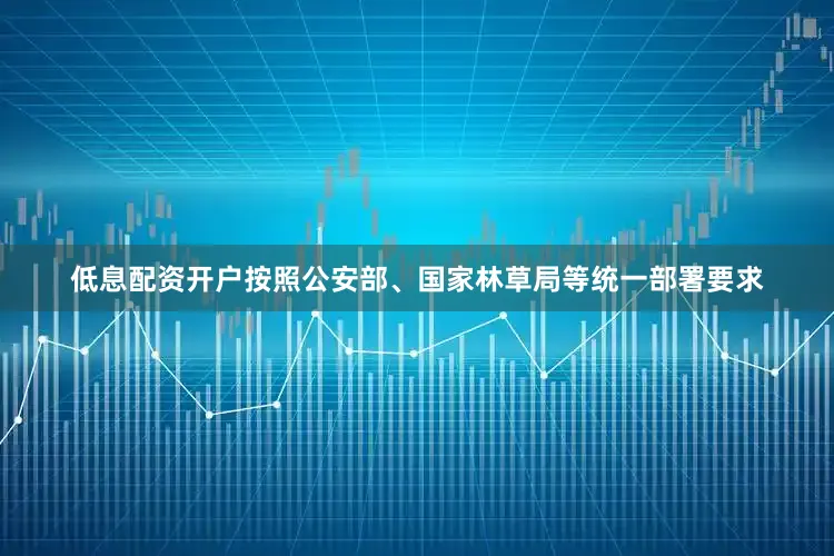 低息配资开户按照公安部、国家林草局等统一部署要求