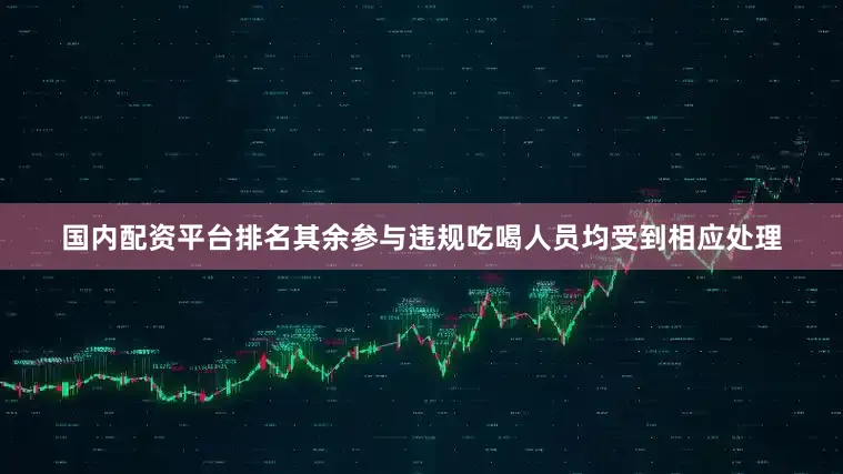 国内配资平台排名其余参与违规吃喝人员均受到相应处理