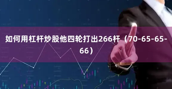 如何用杠杆炒股　　他四轮打出266杆（70-65-65-66）
