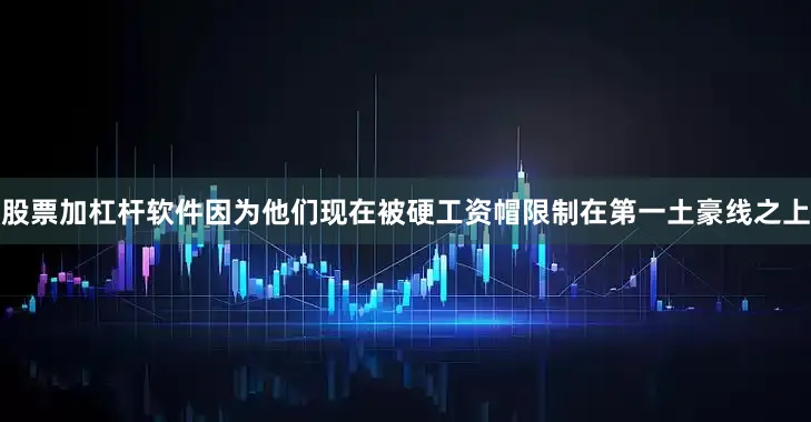 股票加杠杆软件因为他们现在被硬工资帽限制在第一土豪线之上