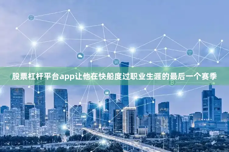 股票杠杆平台app让他在快船度过职业生涯的最后一个赛季