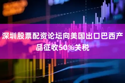 深圳股票配资论坛向美国出口巴西产品征收50%关税