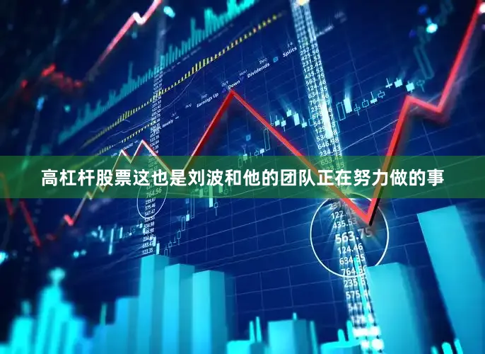 高杠杆股票这也是刘波和他的团队正在努力做的事