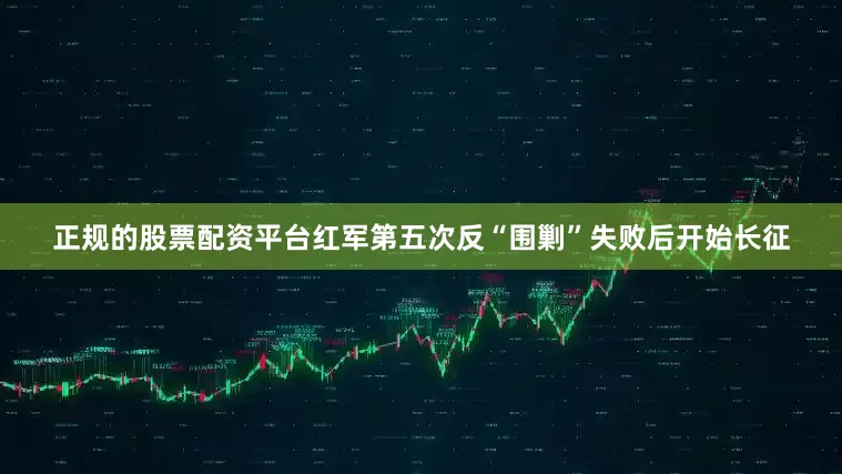 正规的股票配资平台红军第五次反“围剿”失败后开始长征