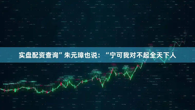 实盘配资查询”朱元璋也说：“宁可我对不起全天下人