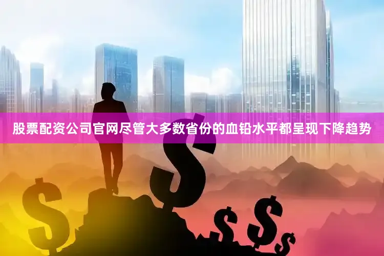 股票配资公司官网尽管大多数省份的血铅水平都呈现下降趋势