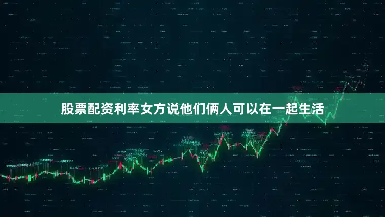 股票配资利率女方说他们俩人可以在一起生活