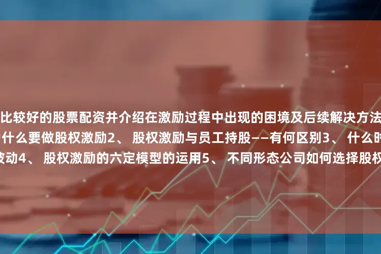比较好的股票配资并介绍在激励过程中出现的困境及后续解决方法一、股权激励的ABC1、 为什么要做股权激励2、 股权激励与员工持股——有何区别3、 什么时间做股权激励——主动与被动4、 股权激励的六定模型的运用5、 不同形态公司如何选择股权激励的方式——上市非上市大不同（1）不同资本市场下股权激励方式的考量（2）非上市公司股权激励方式的考量（3）重点：拟上市公司股权激励的考量二、股权激励的前期准备1、