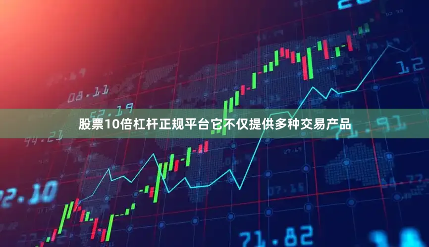 股票10倍杠杆正规平台它不仅提供多种交易产品