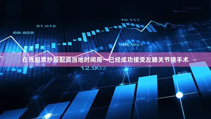 在线股票炒股配资当地时间周一已经成功接受左膝关节镜手术