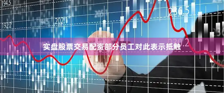 实盘股票交易配资部分员工对此表示抵触