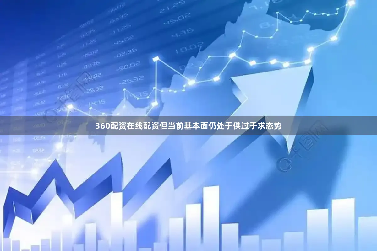 360配资在线配资但当前基本面仍处于供过于求态势
