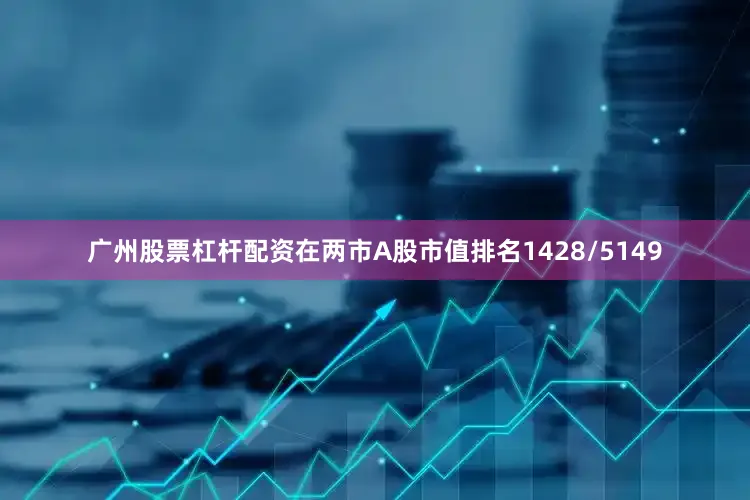 广州股票杠杆配资在两市A股市值排名1428/5149