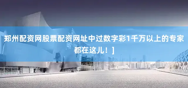 郑州配资网股票配资网址中过数字彩1千万以上的专家都在这儿！]