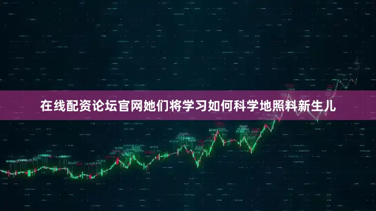 在线配资论坛官网她们将学习如何科学地照料新生儿