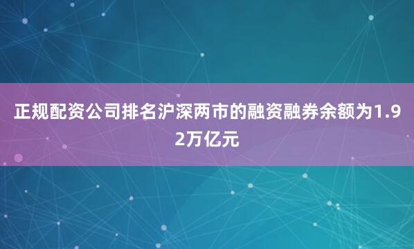 正规配资公司排名沪深两市的融资融券余额为1.92万亿元