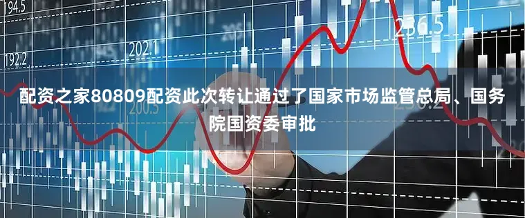 配资之家80809配资此次转让通过了国家市场监管总局、国务院国资委审批