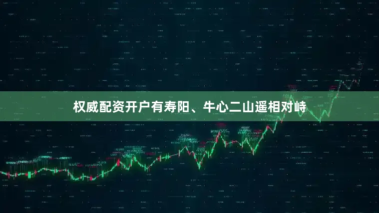 权威配资开户有寿阳、牛心二山遥相对峙