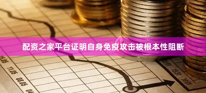 配资之家平台证明自身免疫攻击被根本性阻断