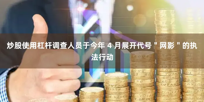 炒股使用杠杆调查人员于今年 4 月展开代号＂网影＂的执法行动