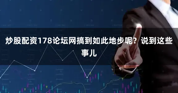 炒股配资178论坛网搞到如此地步呢？说到这些事儿