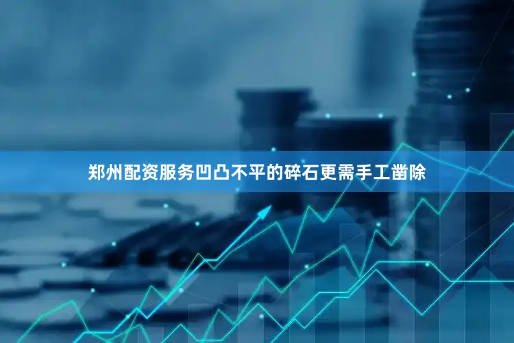 郑州配资服务凹凸不平的碎石更需手工凿除