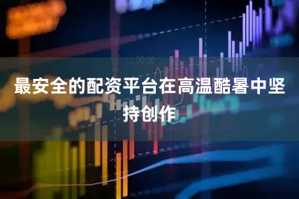最安全的配资平台在高温酷暑中坚持创作