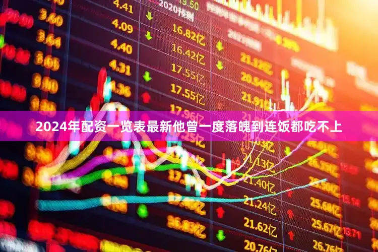 2024年配资一览表最新他曾一度落魄到连饭都吃不上
