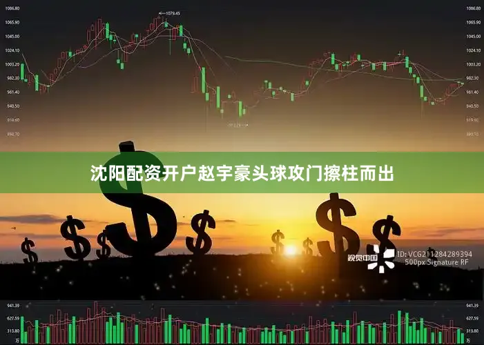 沈阳配资开户赵宇豪头球攻门擦柱而出