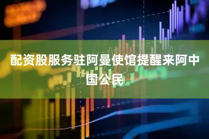 配资股服务驻阿曼使馆提醒来阿中国公民