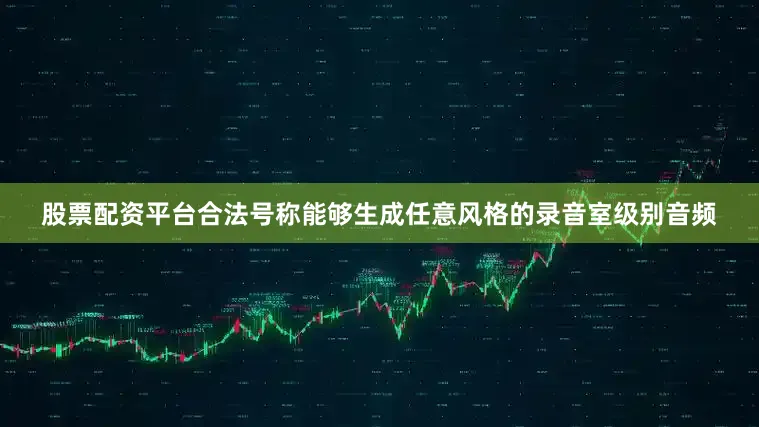 股票配资平台合法号称能够生成任意风格的录音室级别音频