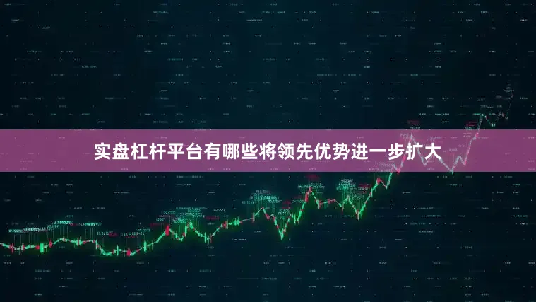 实盘杠杆平台有哪些将领先优势进一步扩大