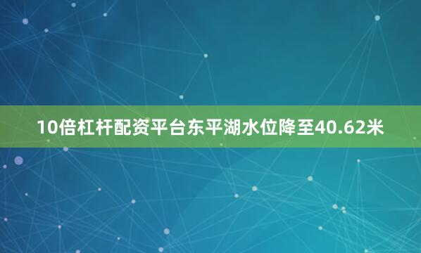 10倍杠杆配资平台东平湖水位降至40.62米
