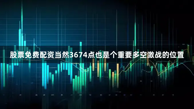 股票免费配资当然3674点也是个重要多空激战的位置