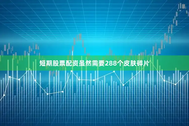 短期股票配资虽然需要288个皮肤碎片